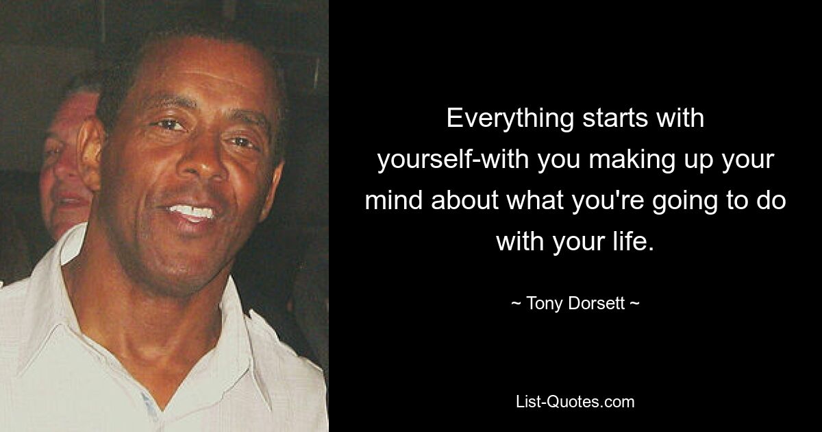 Everything starts with yourself-with you making up your mind about what you're going to do with your life. — © Tony Dorsett