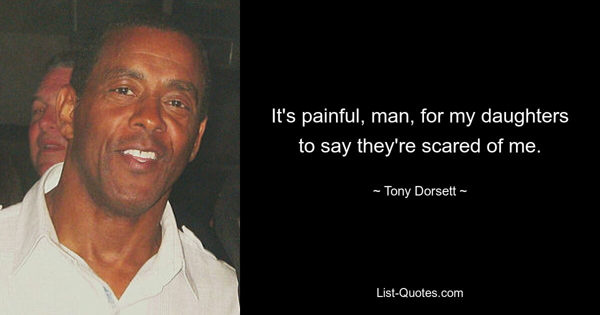 It's painful, man, for my daughters to say they're scared of me. — © Tony Dorsett