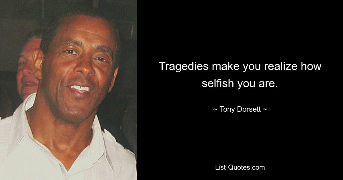 Tragedies make you realize how selfish you are. — © Tony Dorsett