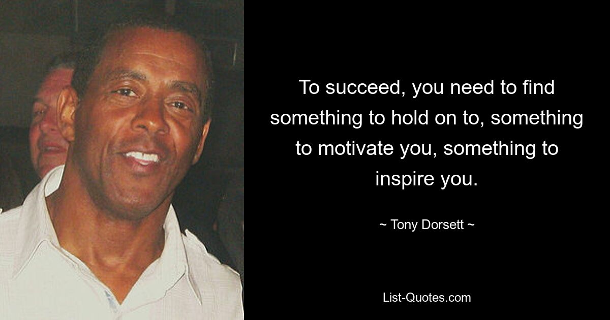 To succeed, you need to find something to hold on to, something to motivate you, something to inspire you. — © Tony Dorsett