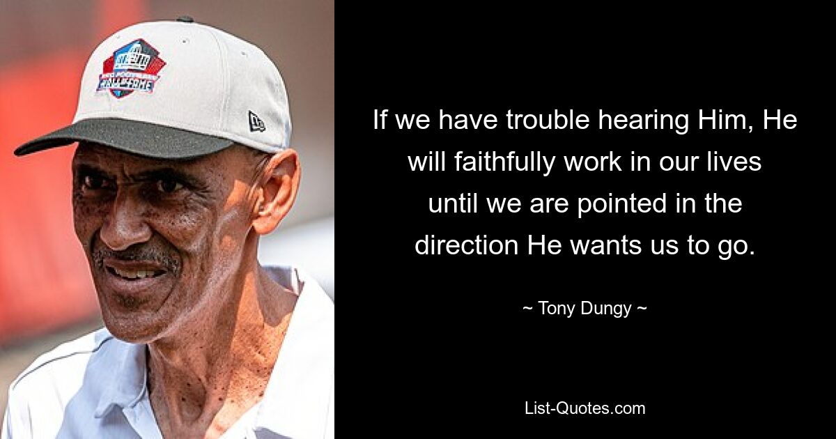 If we have trouble hearing Him, He will faithfully work in our lives until we are pointed in the direction He wants us to go. — © Tony Dungy