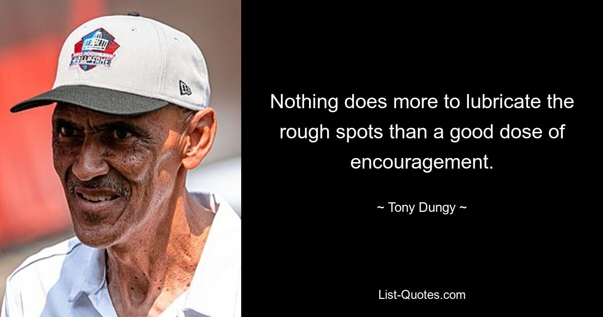 Nothing does more to lubricate the rough spots than a good dose of encouragement. — © Tony Dungy