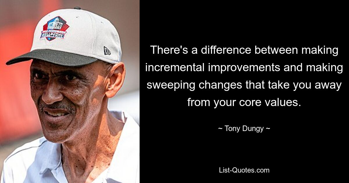 There's a difference between making incremental improvements and making sweeping changes that take you away from your core values. — © Tony Dungy