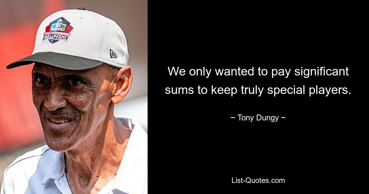 We only wanted to pay significant sums to keep truly special players. — © Tony Dungy