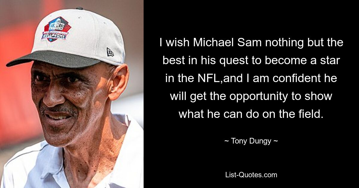 I wish Michael Sam nothing but the best in his quest to become a star in the NFL,and I am confident he will get the opportunity to show what he can do on the field. — © Tony Dungy