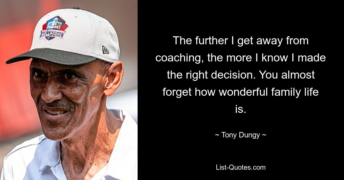 The further I get away from coaching, the more I know I made the right decision. You almost forget how wonderful family life is. — © Tony Dungy