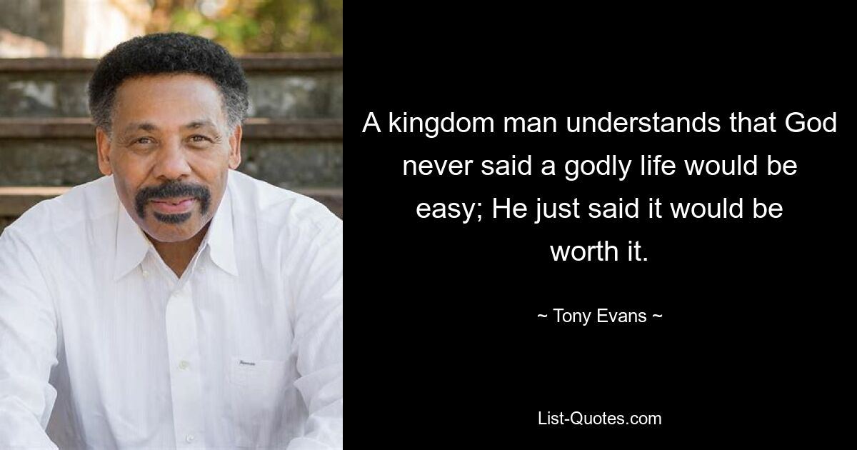 A kingdom man understands that God never said a godly life would be easy; He just said it would be worth it. — © Tony Evans