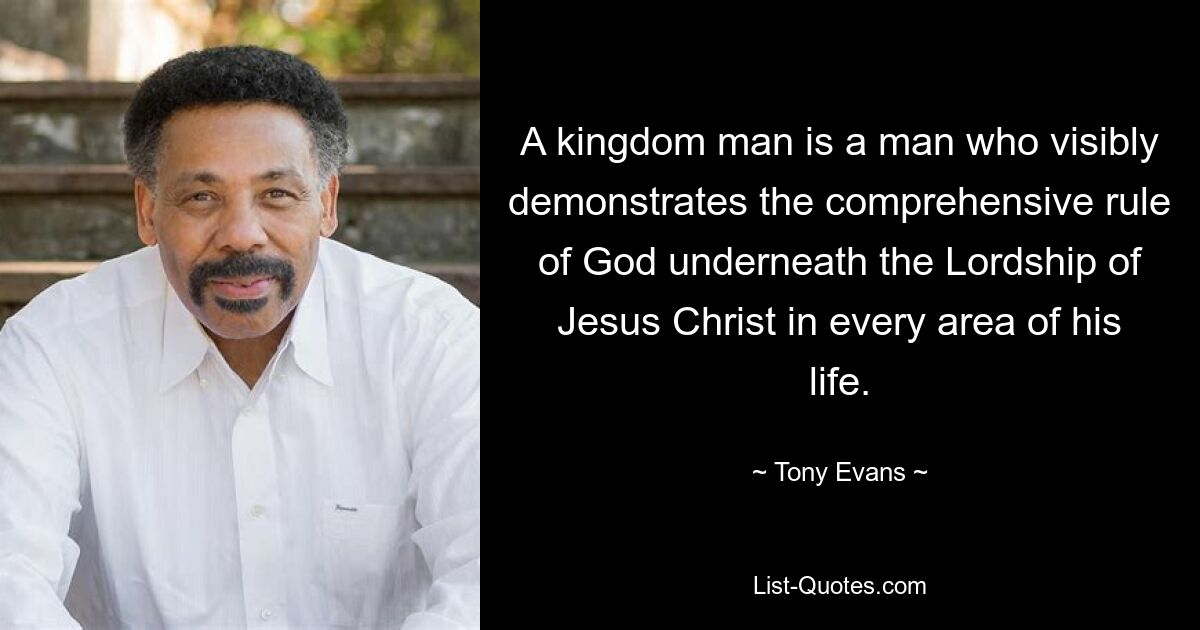 A kingdom man is a man who visibly demonstrates the comprehensive rule of God underneath the Lordship of Jesus Christ in every area of his life. — © Tony Evans