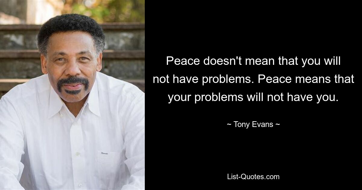 Peace doesn't mean that you will not have problems. Peace means that your problems will not have you. — © Tony Evans