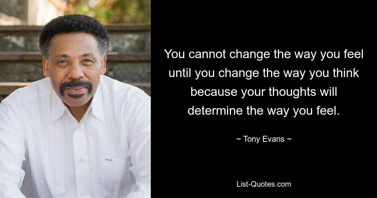 You cannot change the way you feel until you change the way you think because your thoughts will determine the way you feel. — © Tony Evans