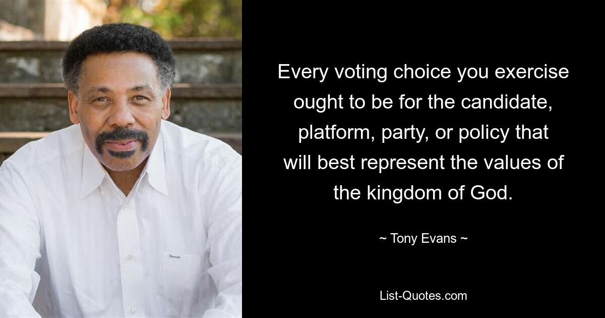 Every voting choice you exercise ought to be for the candidate, platform, party, or policy that will best represent the values of the kingdom of God. — © Tony Evans