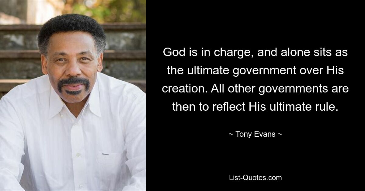 God is in charge, and alone sits as the ultimate government over His creation. All other governments are then to reflect His ultimate rule. — © Tony Evans