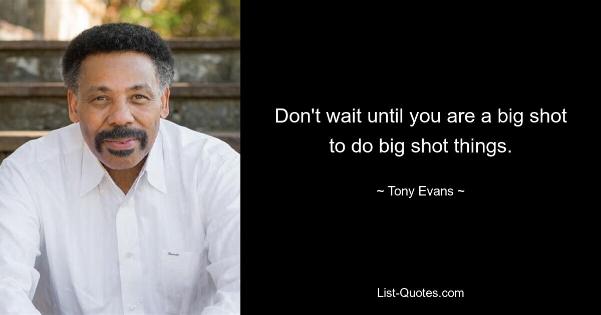 Don't wait until you are a big shot to do big shot things. — © Tony Evans