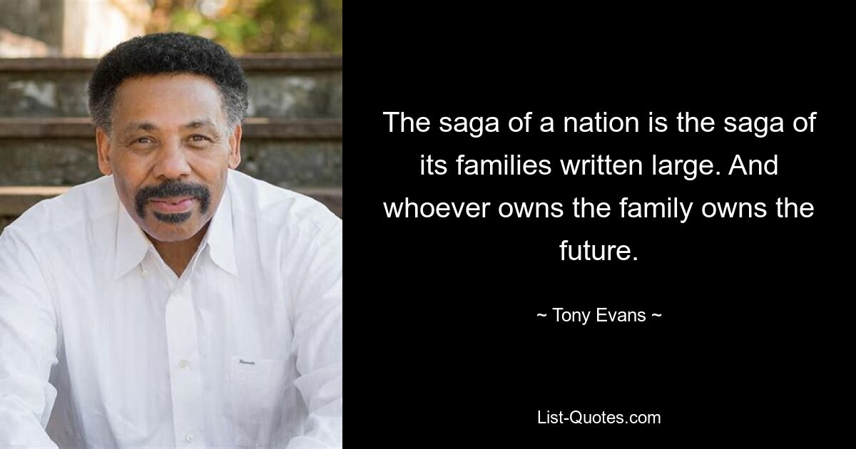 The saga of a nation is the saga of its families written large. And whoever owns the family owns the future. — © Tony Evans