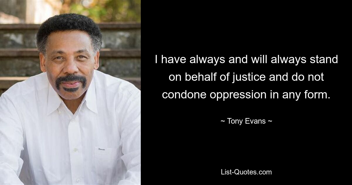 I have always and will always stand on behalf of justice and do not condone oppression in any form. — © Tony Evans