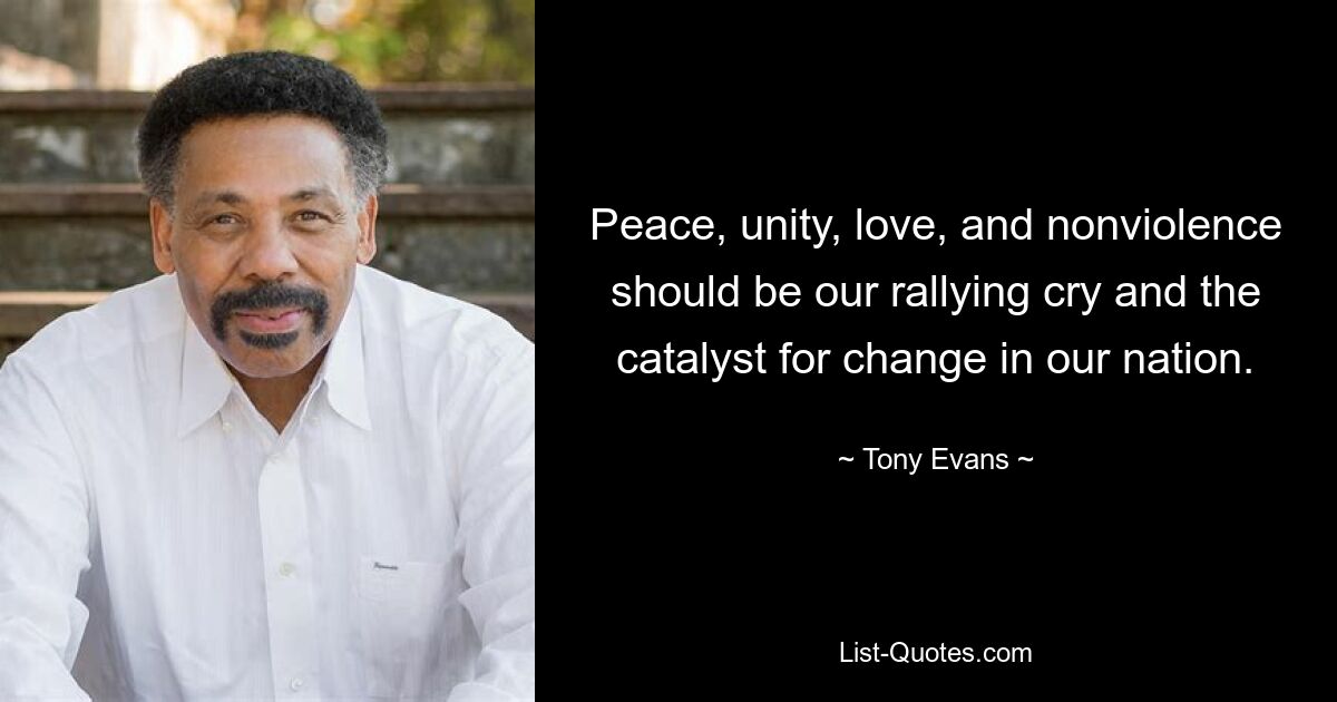 Peace, unity, love, and nonviolence should be our rallying cry and the catalyst for change in our nation. — © Tony Evans