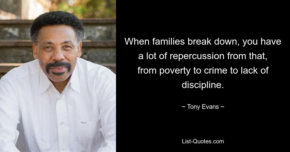 When families break down, you have a lot of repercussion from that, from poverty to crime to lack of discipline. — © Tony Evans