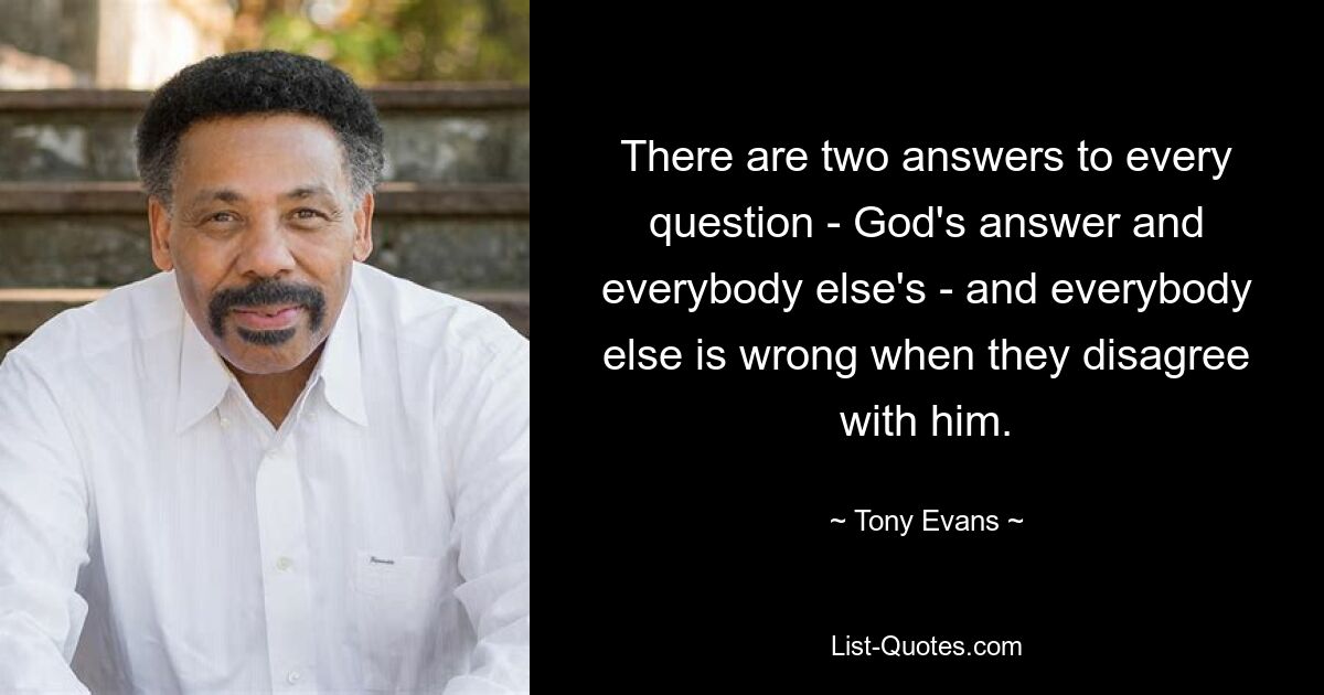 There are two answers to every question - God's answer and everybody else's - and everybody else is wrong when they disagree with him. — © Tony Evans