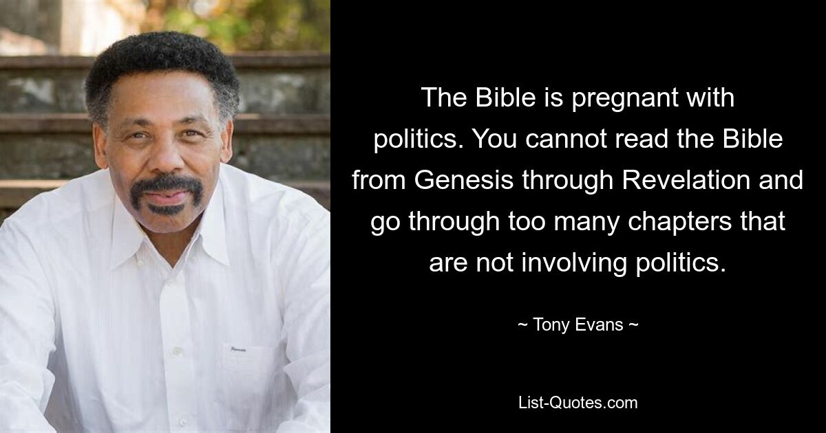 The Bible is pregnant with politics. You cannot read the Bible from Genesis through Revelation and go through too many chapters that are not involving politics. — © Tony Evans