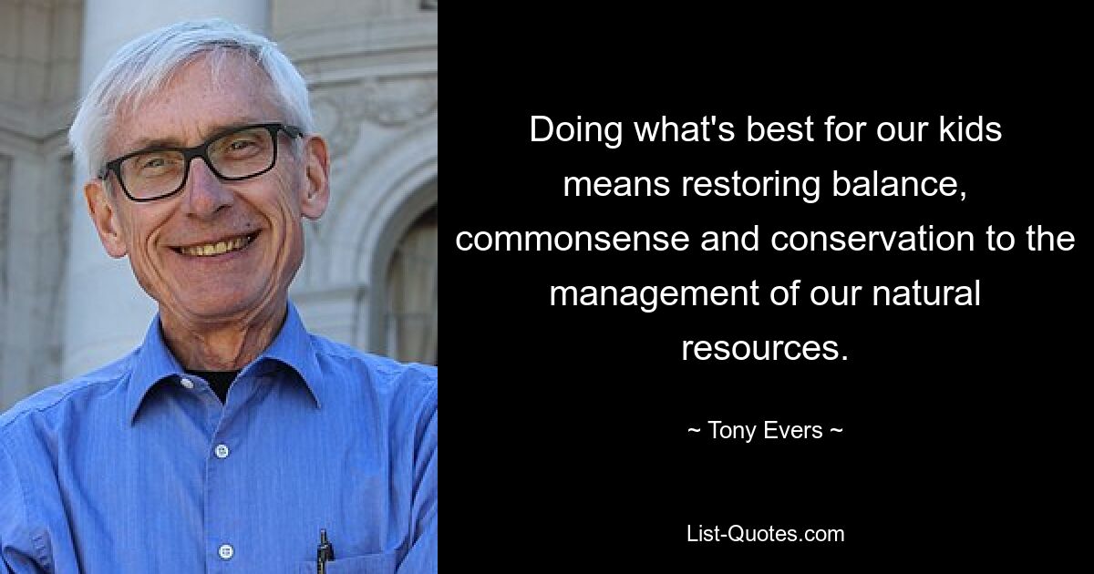 Doing what's best for our kids means restoring balance, commonsense and conservation to the management of our natural resources. — © Tony Evers