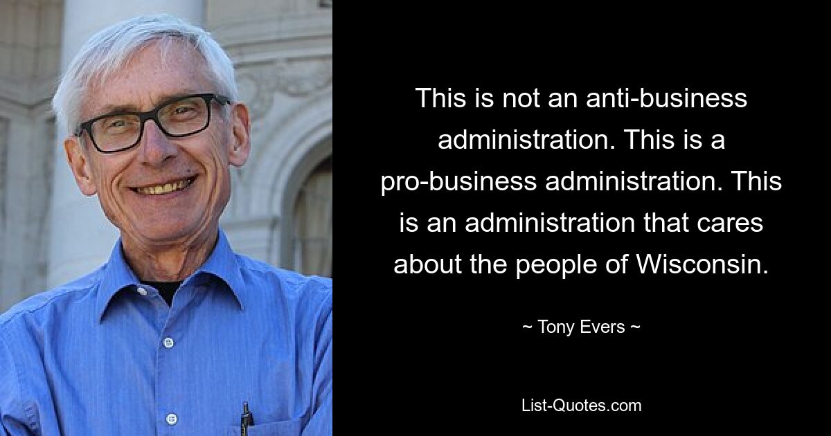 This is not an anti-business administration. This is a pro-business administration. This is an administration that cares about the people of Wisconsin. — © Tony Evers