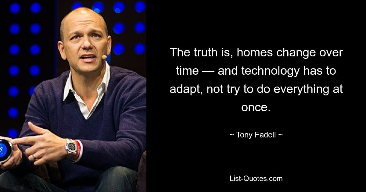 The truth is, homes change over time — and technology has to adapt, not try to do everything at once. — © Tony Fadell