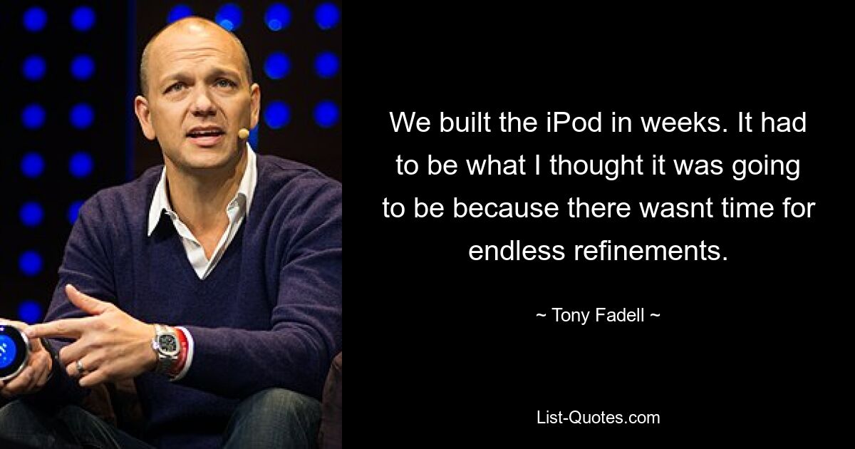 We built the iPod in weeks. It had to be what I thought it was going to be because there wasnt time for endless refinements. — © Tony Fadell