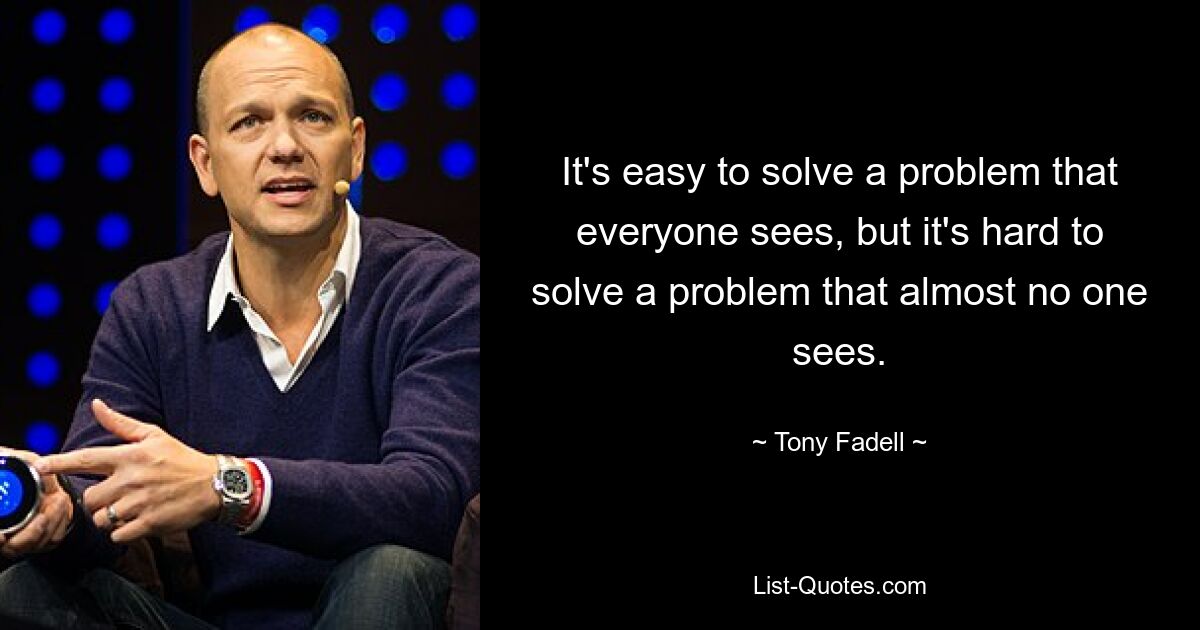 It's easy to solve a problem that everyone sees, but it's hard to solve a problem that almost no one sees. — © Tony Fadell