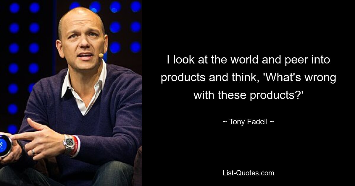 I look at the world and peer into products and think, 'What's wrong with these products?' — © Tony Fadell