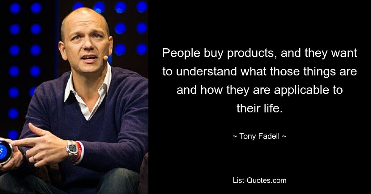 People buy products, and they want to understand what those things are and how they are applicable to their life. — © Tony Fadell