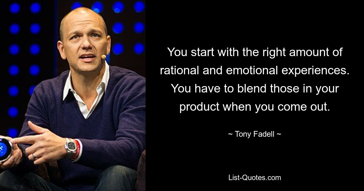 You start with the right amount of rational and emotional experiences. You have to blend those in your product when you come out. — © Tony Fadell