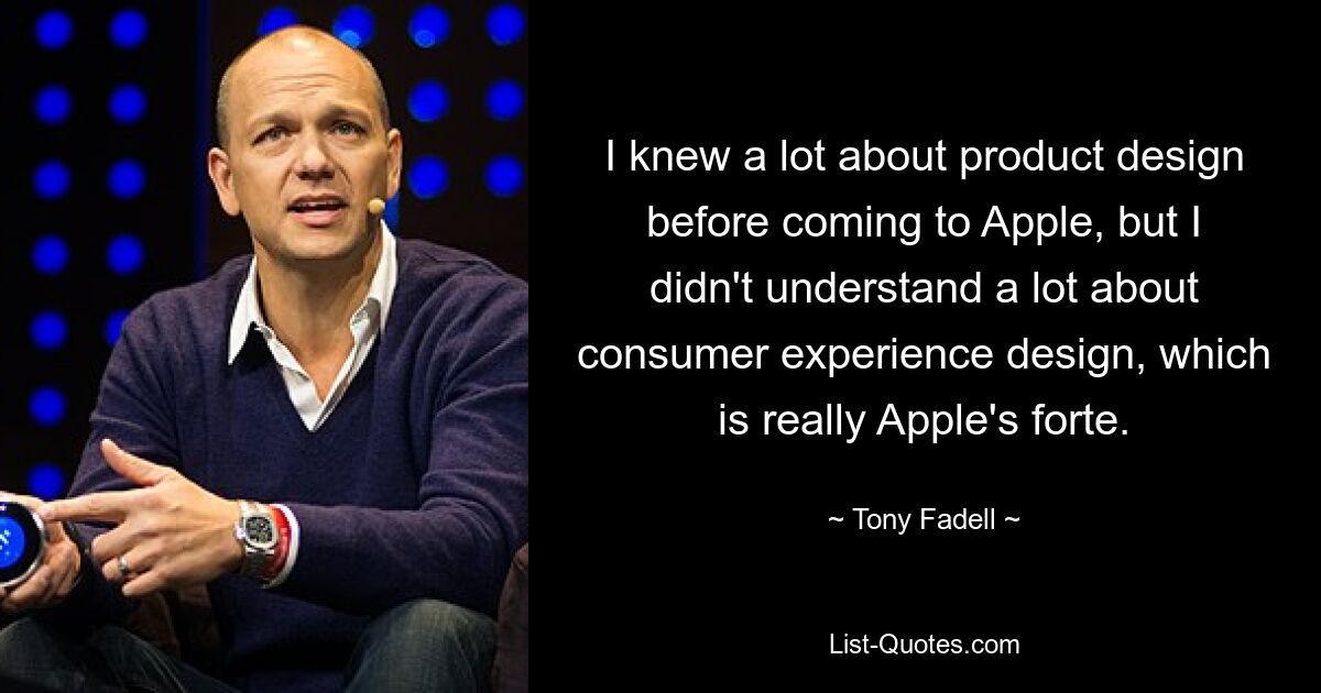 I knew a lot about product design before coming to Apple, but I didn't understand a lot about consumer experience design, which is really Apple's forte. — © Tony Fadell