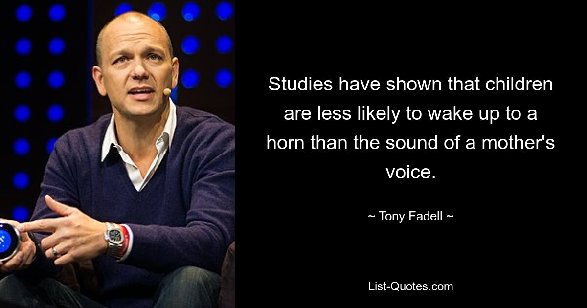 Studies have shown that children are less likely to wake up to a horn than the sound of a mother's voice. — © Tony Fadell