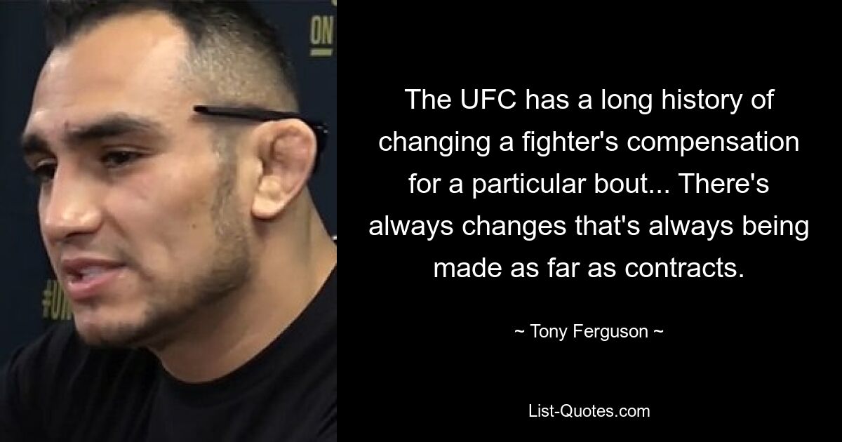 The UFC has a long history of changing a fighter's compensation for a particular bout... There's always changes that's always being made as far as contracts. — © Tony Ferguson