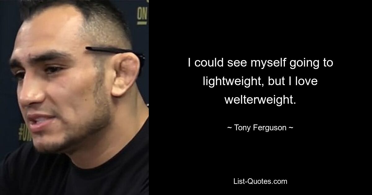 I could see myself going to lightweight, but I love welterweight. — © Tony Ferguson