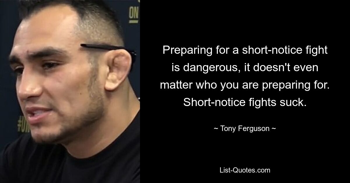 Preparing for a short-notice fight is dangerous, it doesn't even matter who you are preparing for. Short-notice fights suck. — © Tony Ferguson