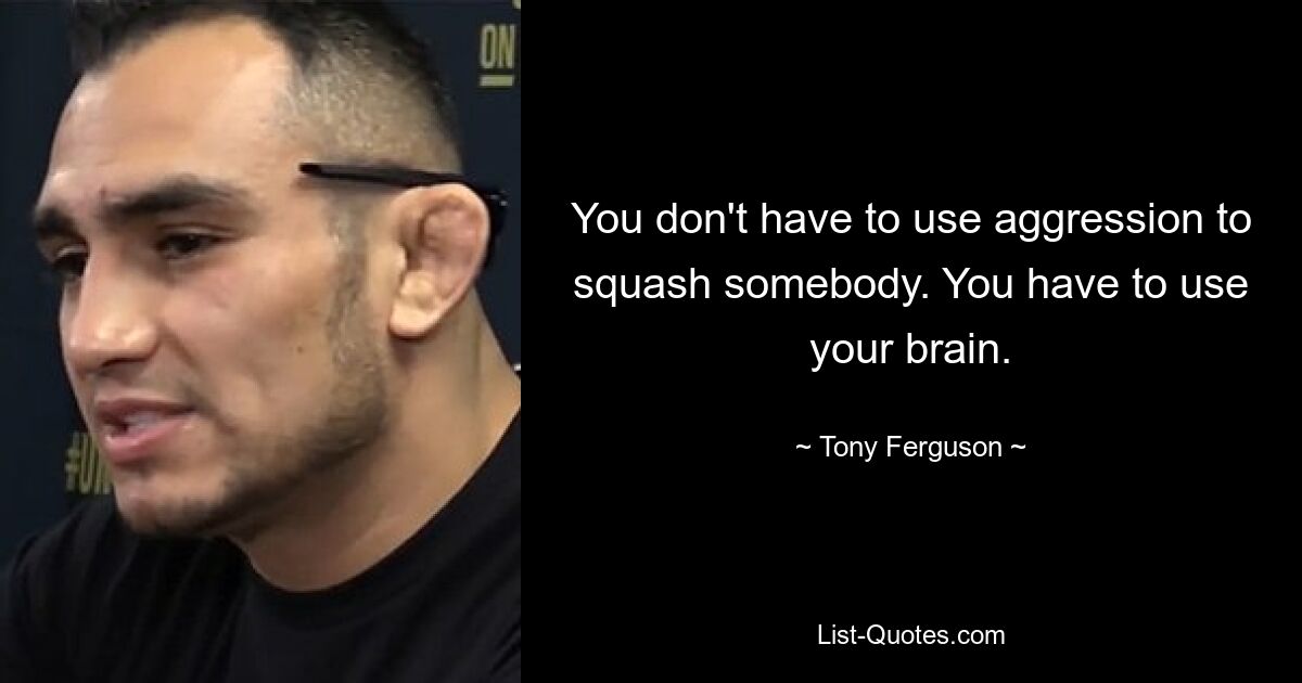 You don't have to use aggression to squash somebody. You have to use your brain. — © Tony Ferguson