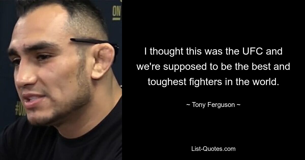 I thought this was the UFC and we're supposed to be the best and toughest fighters in the world. — © Tony Ferguson