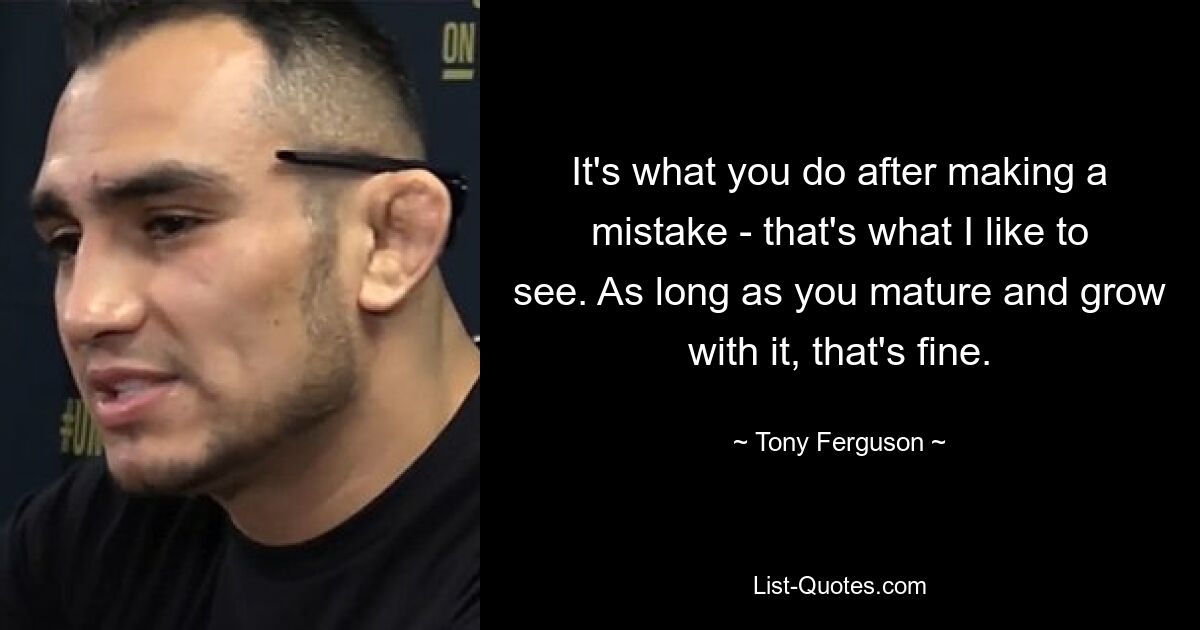 It's what you do after making a mistake - that's what I like to see. As long as you mature and grow with it, that's fine. — © Tony Ferguson