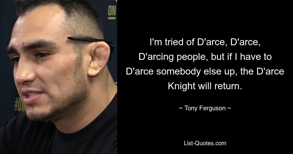 I'm tried of D'arce, D'arce, D'arcing people, but if I have to D'arce somebody else up, the D'arce Knight will return. — © Tony Ferguson