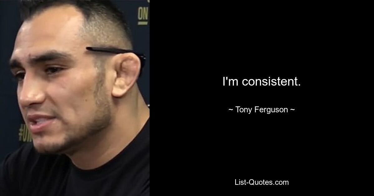 I'm consistent. — © Tony Ferguson