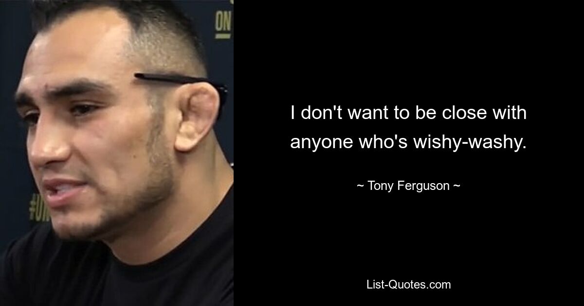 I don't want to be close with anyone who's wishy-washy. — © Tony Ferguson