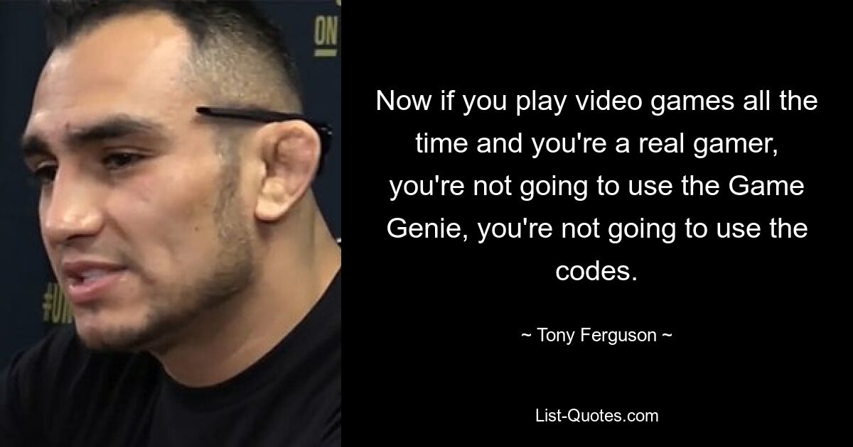 Now if you play video games all the time and you're a real gamer, you're not going to use the Game Genie, you're not going to use the codes. — © Tony Ferguson