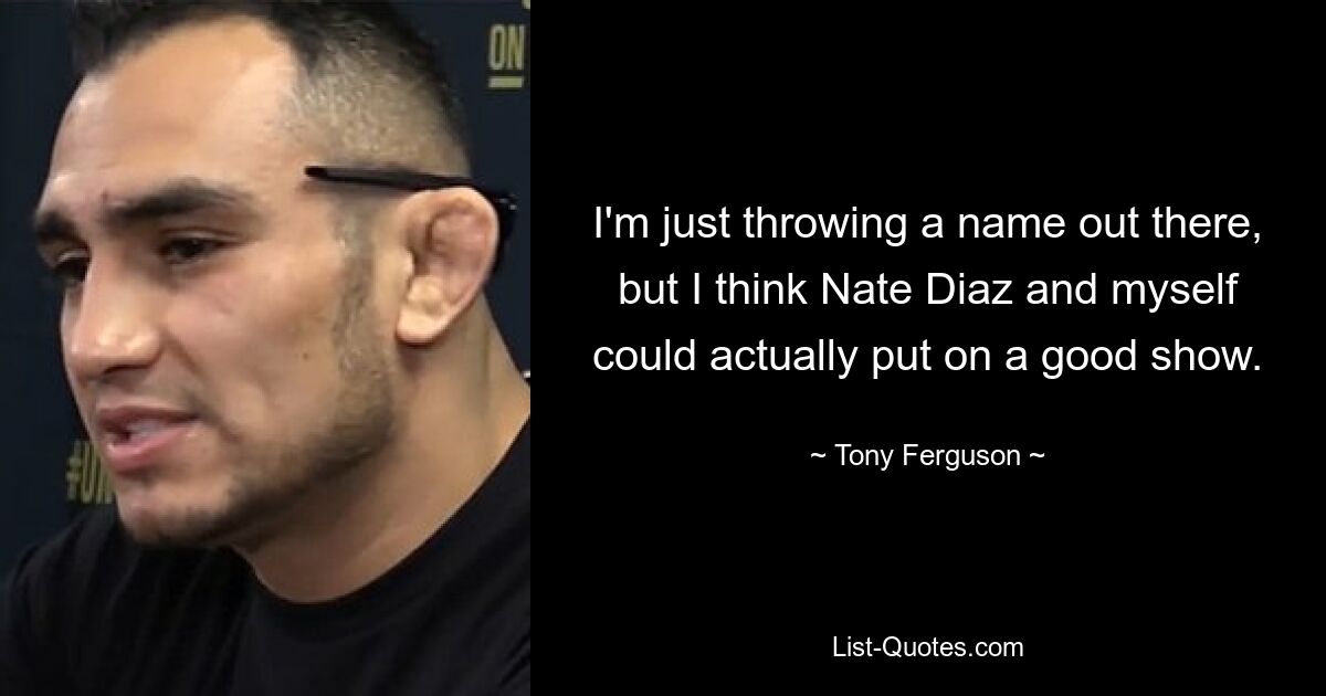 I'm just throwing a name out there, but I think Nate Diaz and myself could actually put on a good show. — © Tony Ferguson