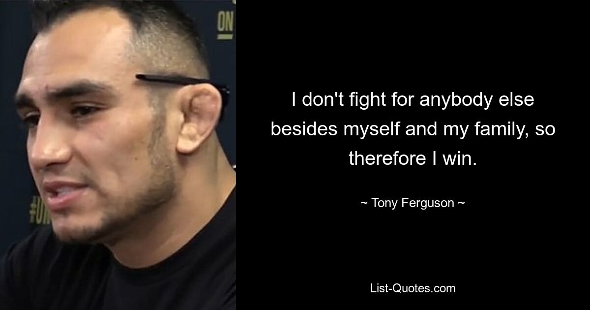 I don't fight for anybody else besides myself and my family, so therefore I win. — © Tony Ferguson