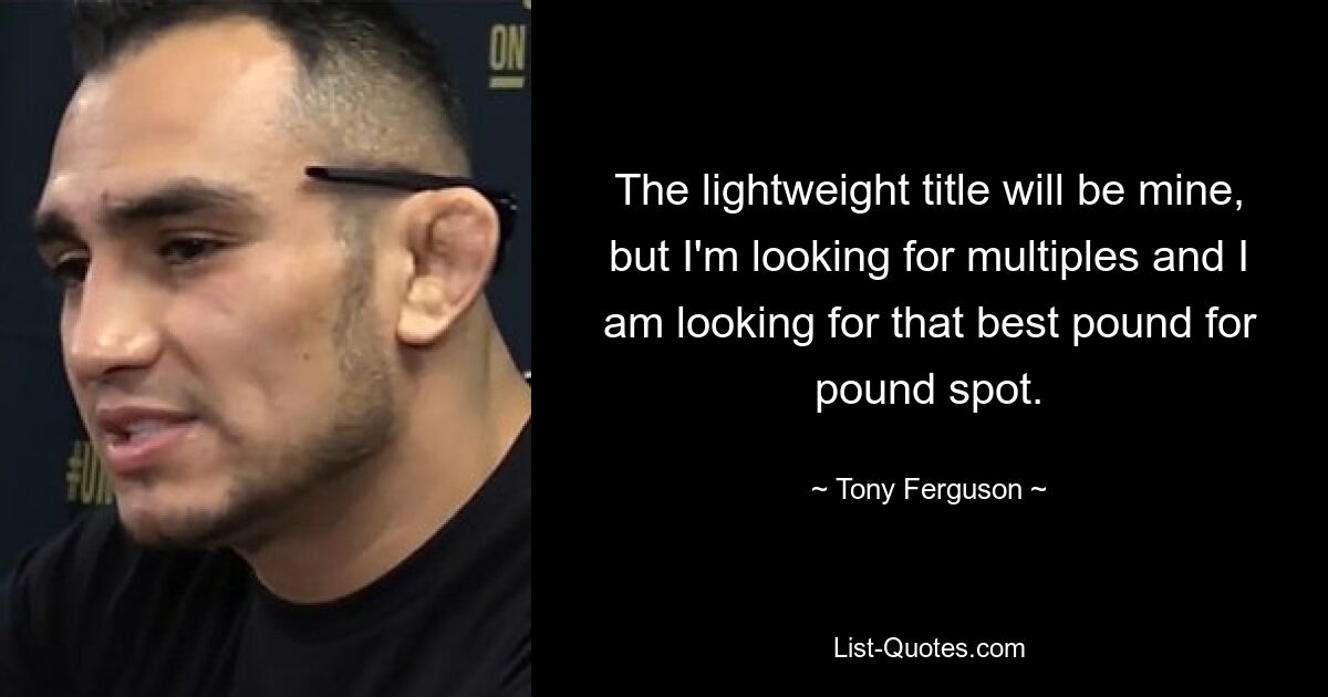 The lightweight title will be mine, but I'm looking for multiples and I am looking for that best pound for pound spot. — © Tony Ferguson