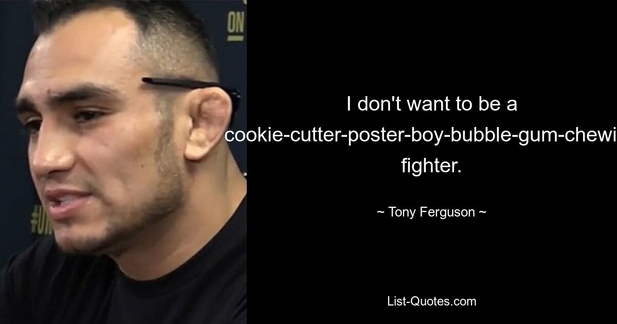 I don't want to be a cookie-cutter-poster-boy-bubble-gum-chewing fighter. — © Tony Ferguson