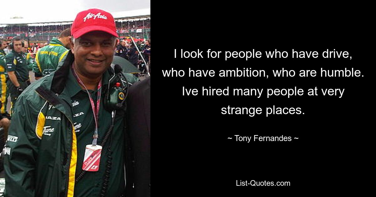 I look for people who have drive, who have ambition, who are humble. Ive hired many people at very strange places. — © Tony Fernandes