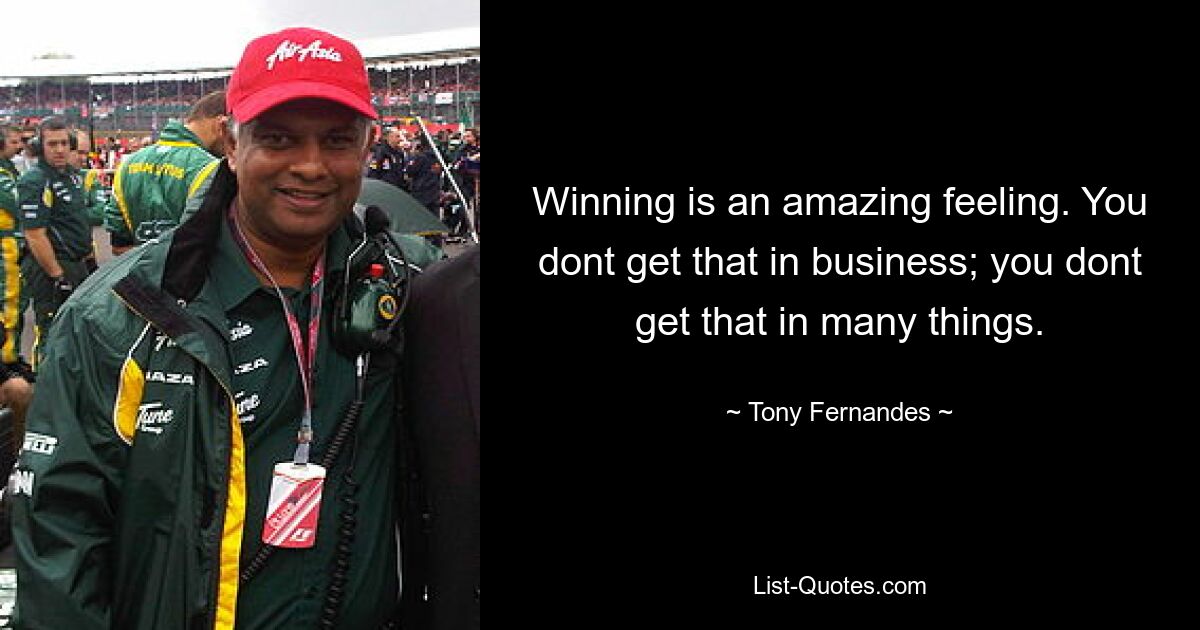 Winning is an amazing feeling. You dont get that in business; you dont get that in many things. — © Tony Fernandes