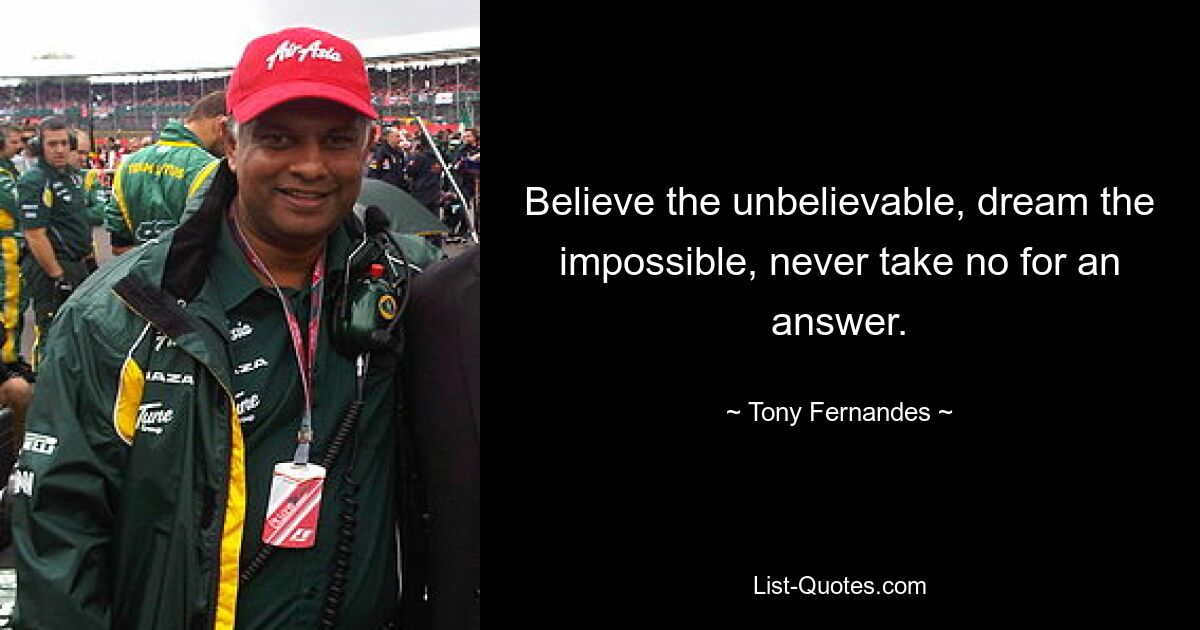 Believe the unbelievable, dream the impossible, never take no for an answer. — © Tony Fernandes